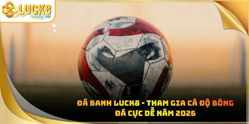Đá Banh Luck8 - Tham Gia Cá Độ Bóng Đá Cực Dễ Năm 2026 - Hexor