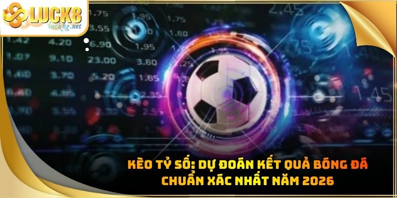 Kèo Tỷ Số: Dự Đoán Kết Quả Bóng Đá Chuẩn Xác Nhất Năm 2026 - Hexor